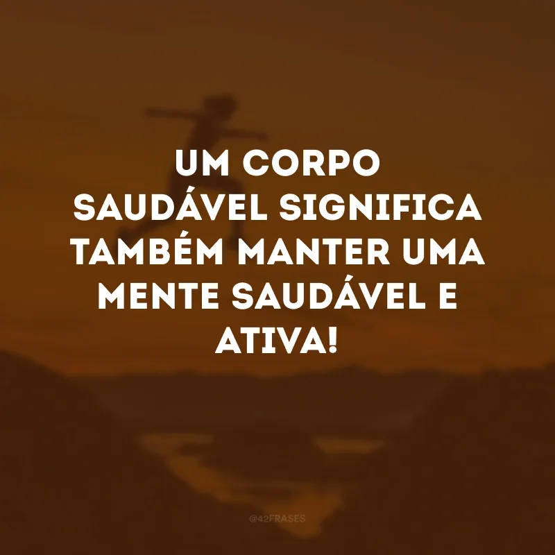 Um corpo saudável significa também manter uma mente saudável e ativa!
