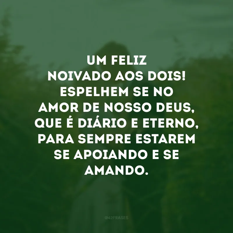 Um feliz noivado aos dois! Espelhem-se no amor de nosso Deus, que é diário e eterno, para sempre estarem se apoiando e se amando. 