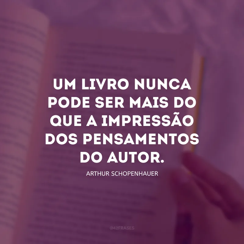 Um livro nunca pode ser mais do que a impressão dos pensamentos do autor.