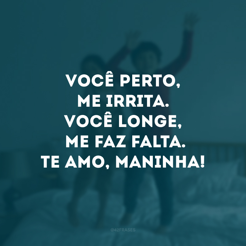 Você perto, me irrita. Você longe me faz falta. Te amo, maninha!