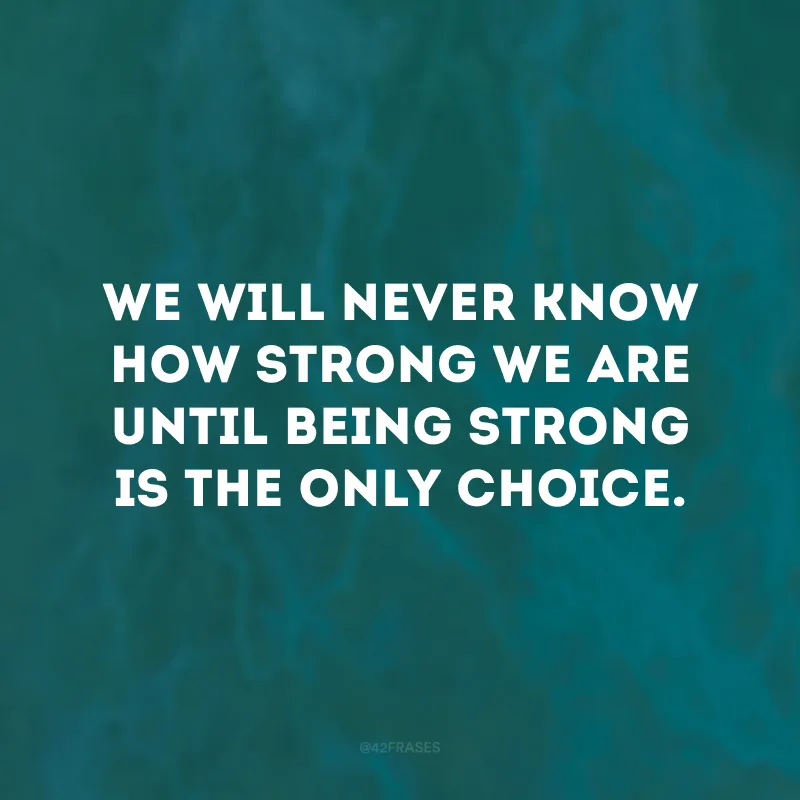 We will never know how strong we are until being strong is the only choice.
(Nunca saberemos o quão forte somos até que ser forte seja a única opção.)