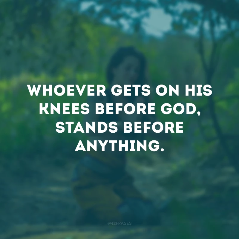 Whoever gets on his knees before God, stands before anything.
(Quem se ajoelha diante de Deus, fica de pé diante de qualquer coisa.)