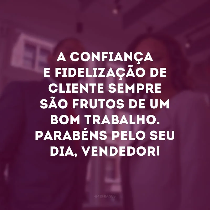 A confiança e fidelização de cliente sempre são frutos de um bom trabalho. Parabéns pelo seu dia, vendedor!
