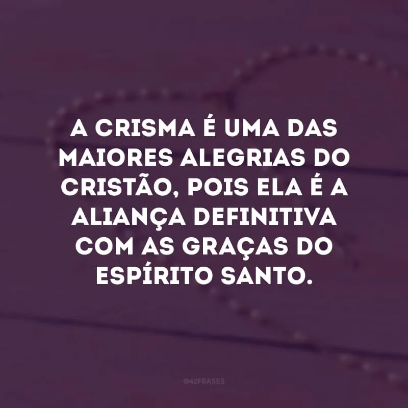 A crisma é uma das maiores alegrias do cristão, pois ela é a aliança definitiva com as graças do Espírito Santo. 