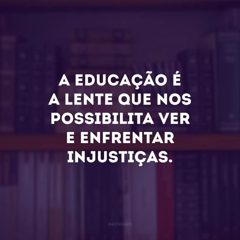 A educação é a lente que nos possibilita ver e enfrentar injustiças.