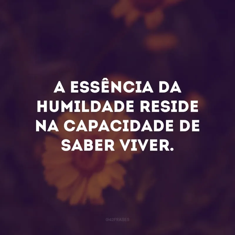 A essência da humildade reside na capacidade de saber viver.