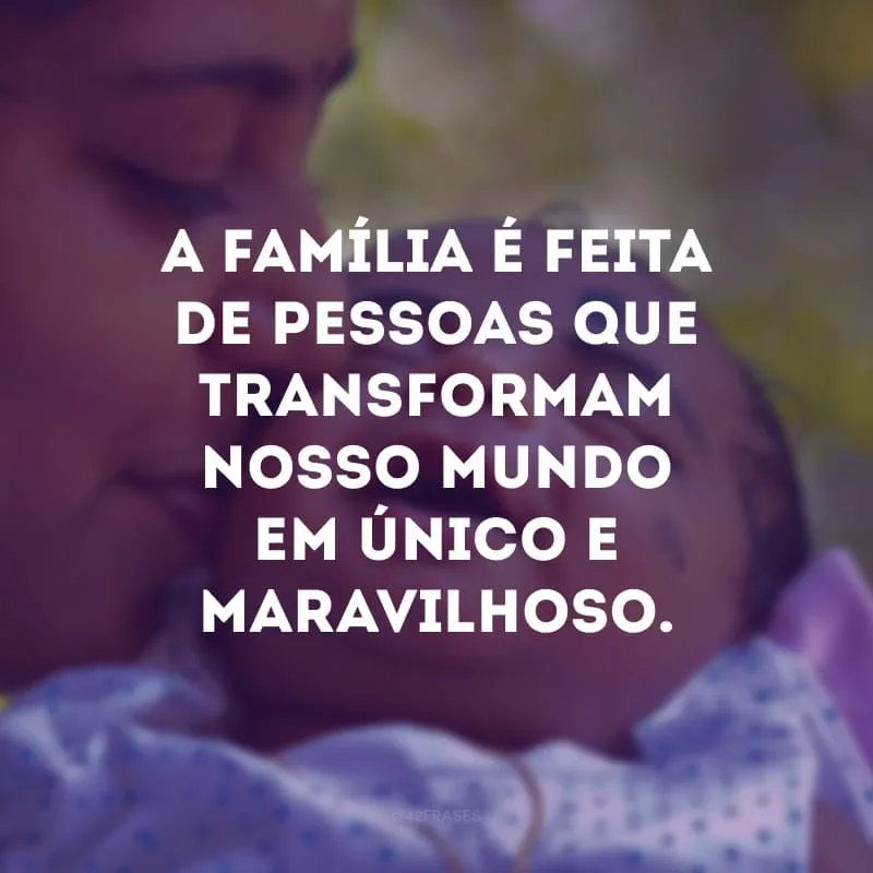 A família é feita de pessoas que transformam nosso mundo em único e maravilhoso.
