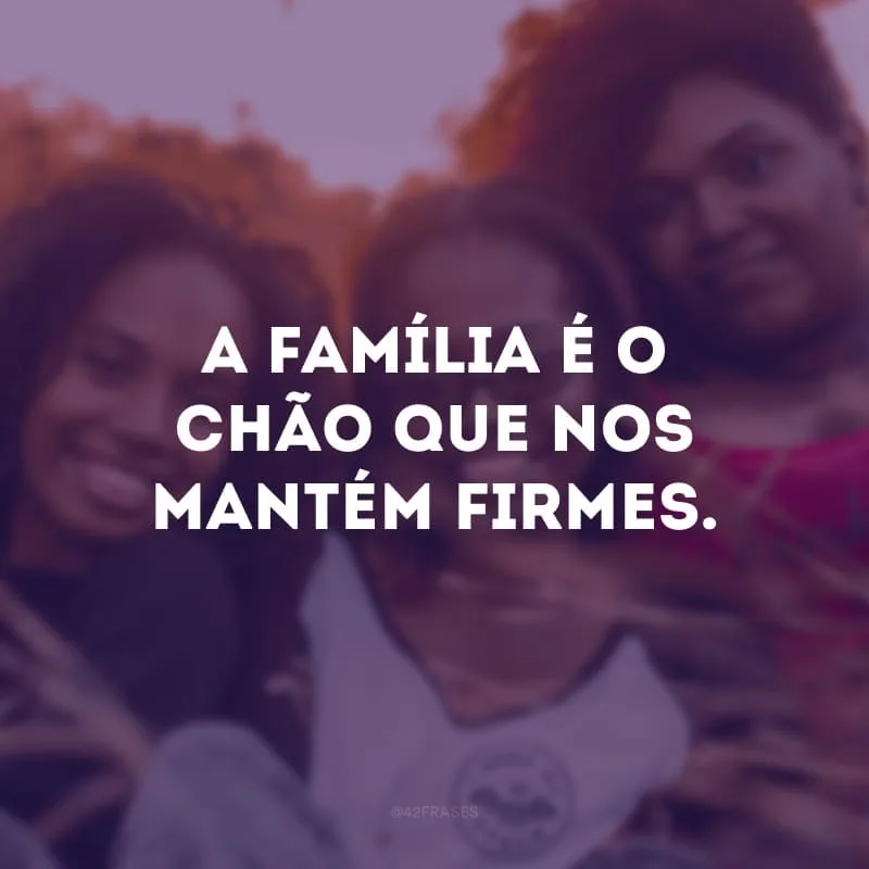 A família é o chão que nos mantém firmes.