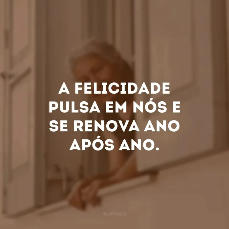 A felicidade pulsa em nós e se renova ano após ano.  
