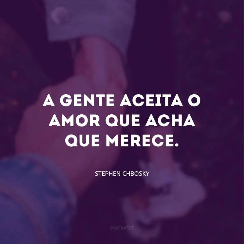 A gente aceita o amor que acha que merece.