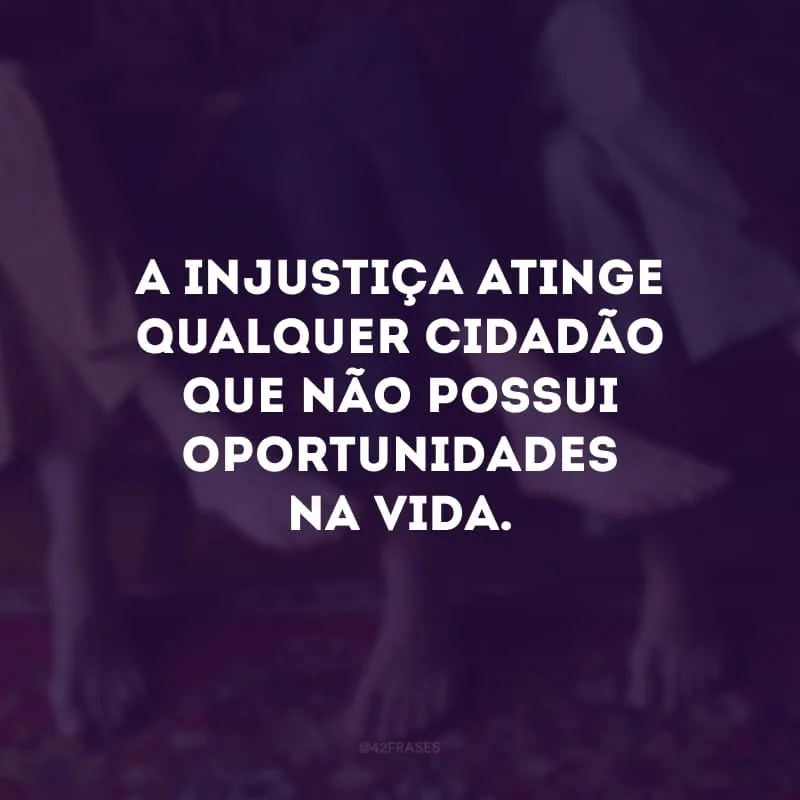 A injustiça atinge qualquer cidadão que não possui oportunidades na vida.
