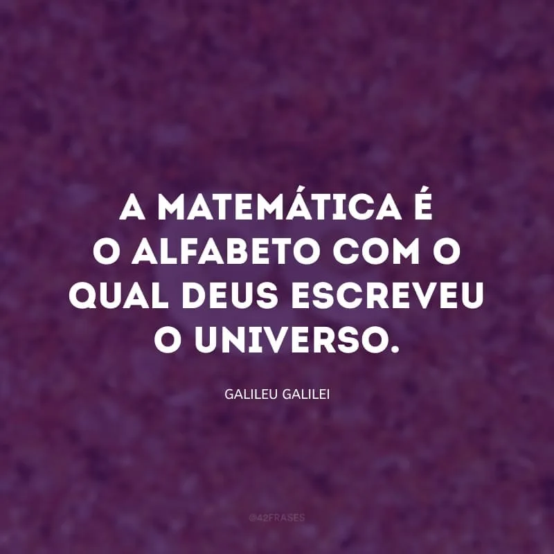 A matemática é o alfabeto com o qual Deus escreveu o universo. 
