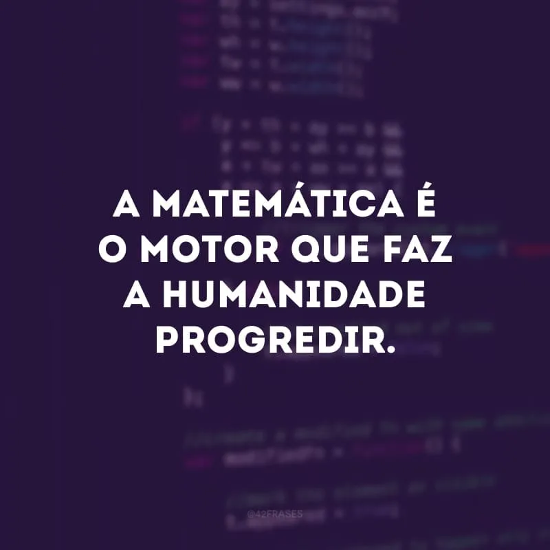 A matemática é o motor que faz a humanidade progredir. 
