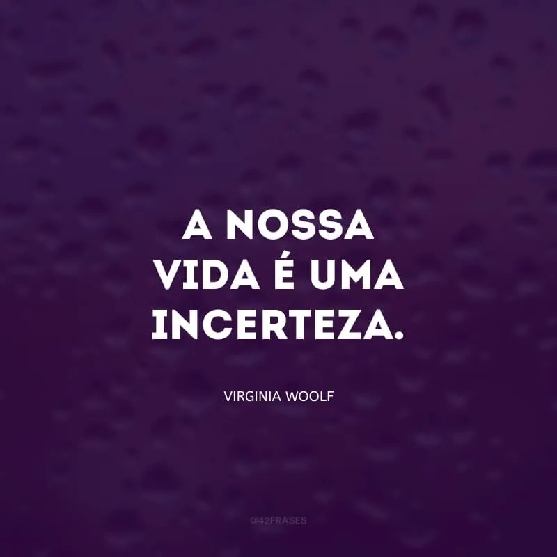 A nossa vida é uma incerteza. Um cego que revoluteia no vazio em busca de um mundo melhor cuja existência é apenas uma suposição.