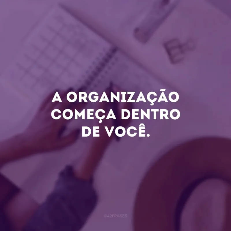 A organização começa dentro de você.