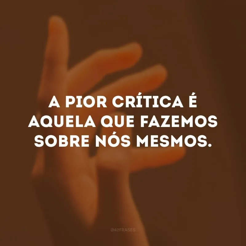 A pior crítica é aquela que fazemos sobre nós mesmos.