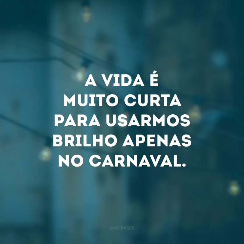 A vida é muito curta para usarmos brilho apenas no Carnaval. 