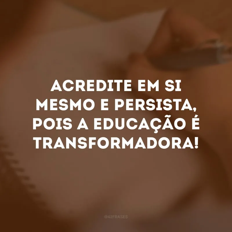 Acredite em si mesmo e persista, pois a educação é transformadora! 

