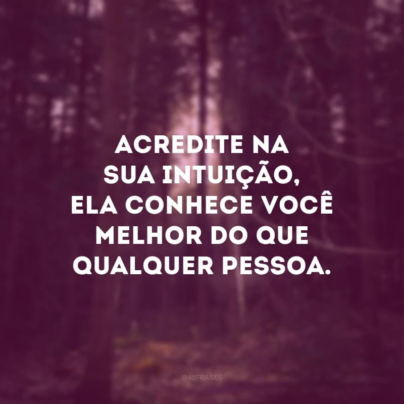 Acredite na sua intuição, ela conhece você melhor do que qualquer pessoa.