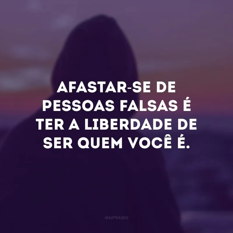 Afastar-se de pessoas falsas é ter a liberdade de ser quem você é.

