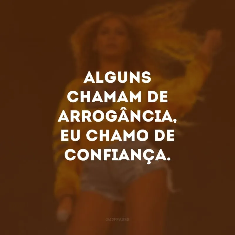 Alguns chamam de arrogância, eu chamo de confiança.