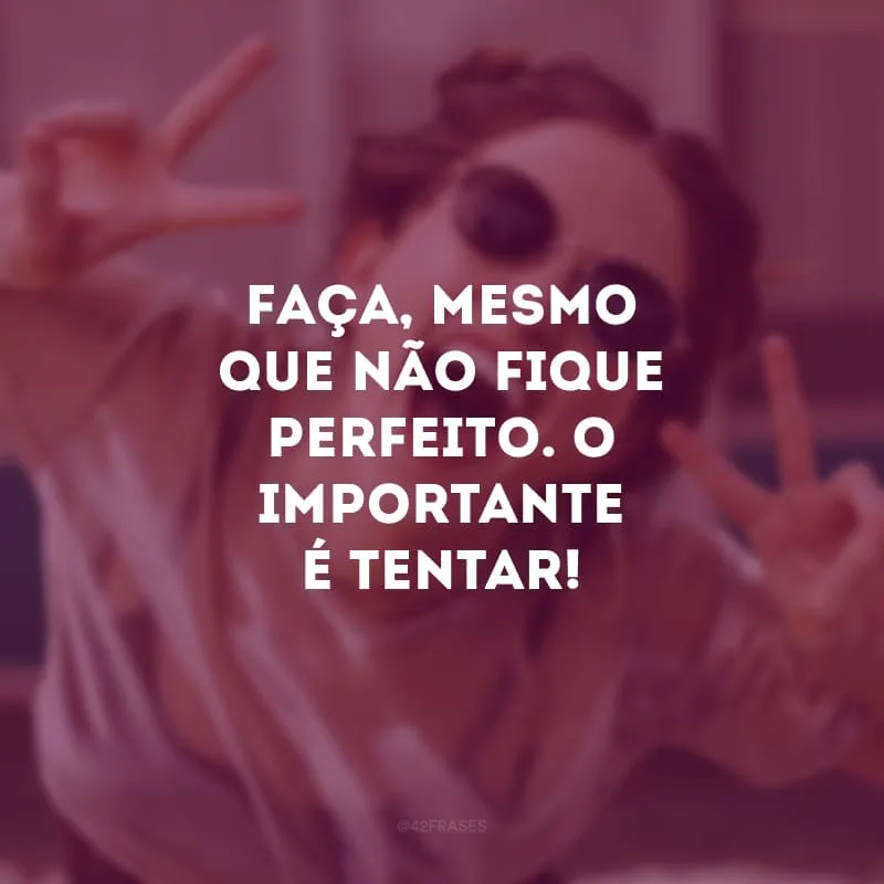 Faça, mesmo que não fique perfeito. O importante é tentar!