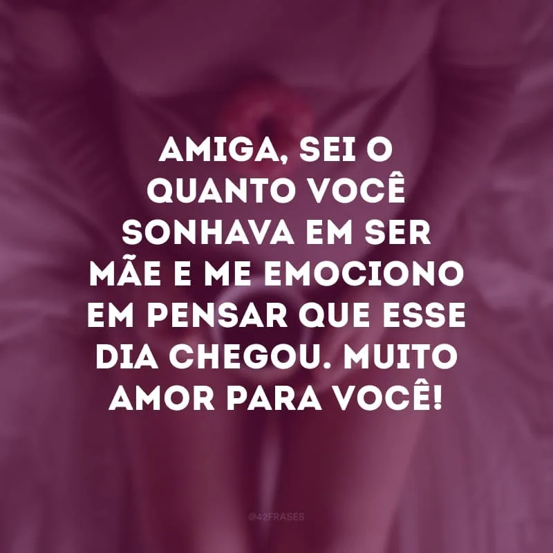 Amiga, sei o quanto você sonhava em ser mãe e me emociono em pensar que esse dia chegou. Muito amor para você!
