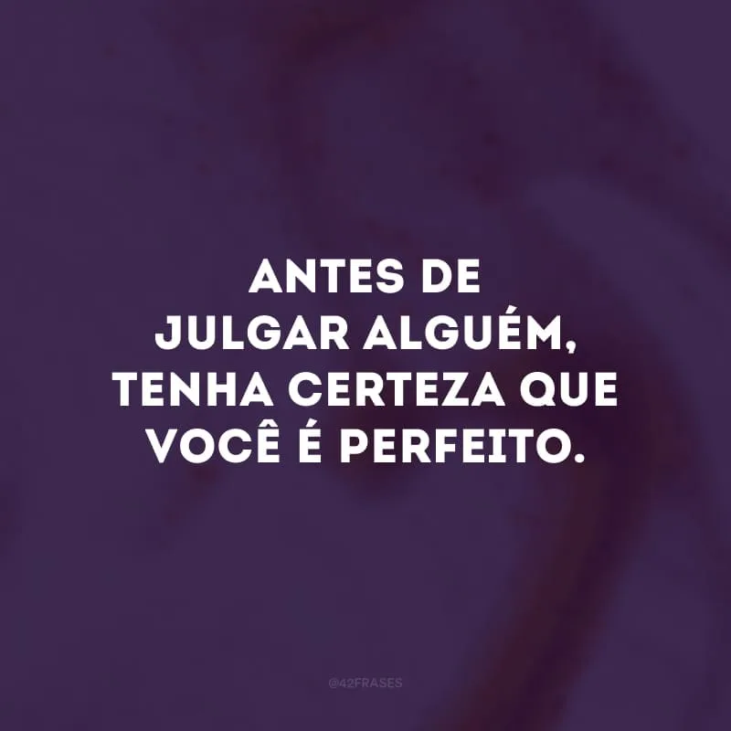 Antes de julgar alguém, tenha certeza que você é perfeito.