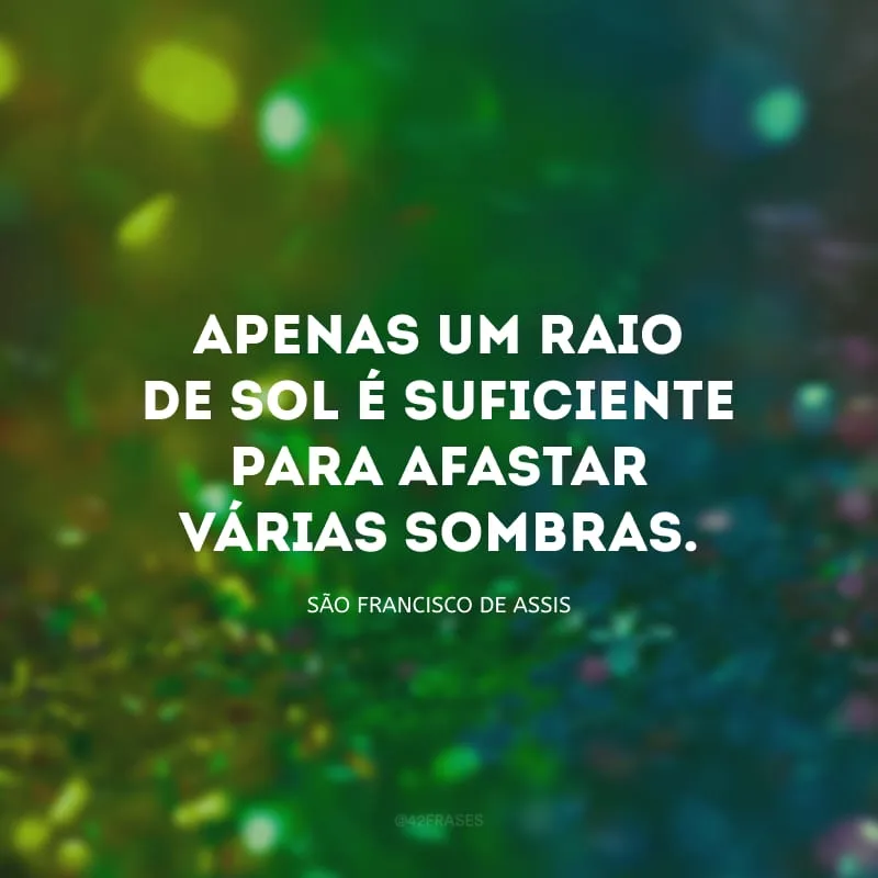 Apenas um raio de sol é suficiente para afastar várias sombras.