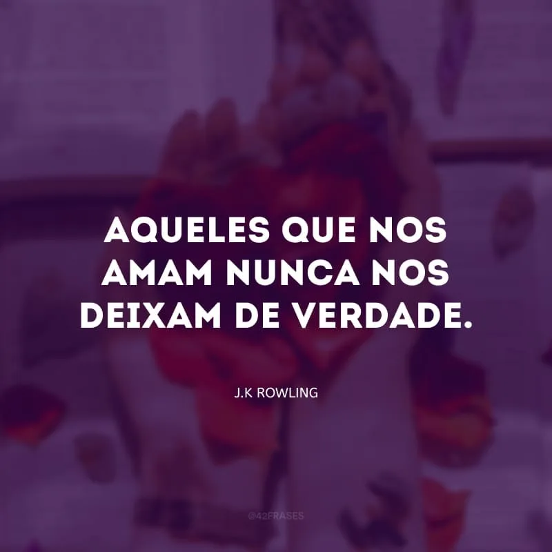 Aqueles que nos amam nunca nos deixam de verdade. 