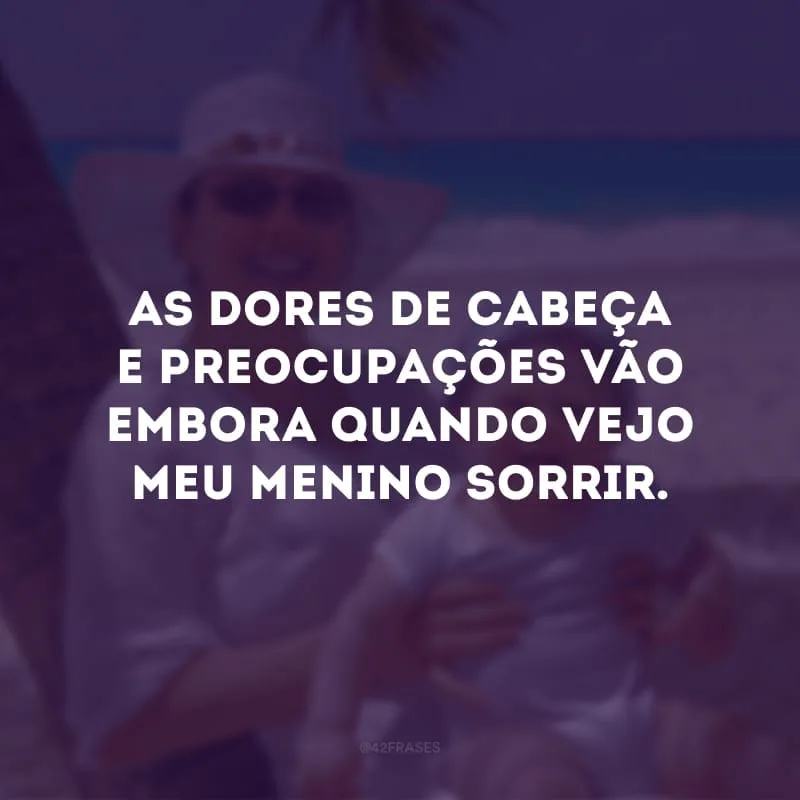 As dores de cabeça e preocupações vão embora quando vejo meu menino sorrir. 
