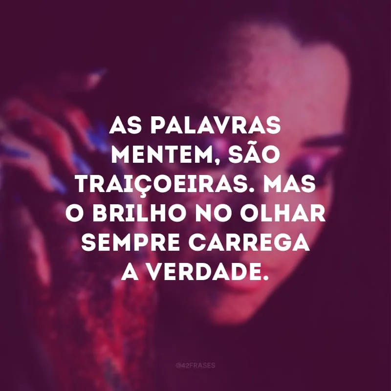 As palavras mentem, são traiçoeiras. Mas o brilho no olhar sempre carrega a verdade. 