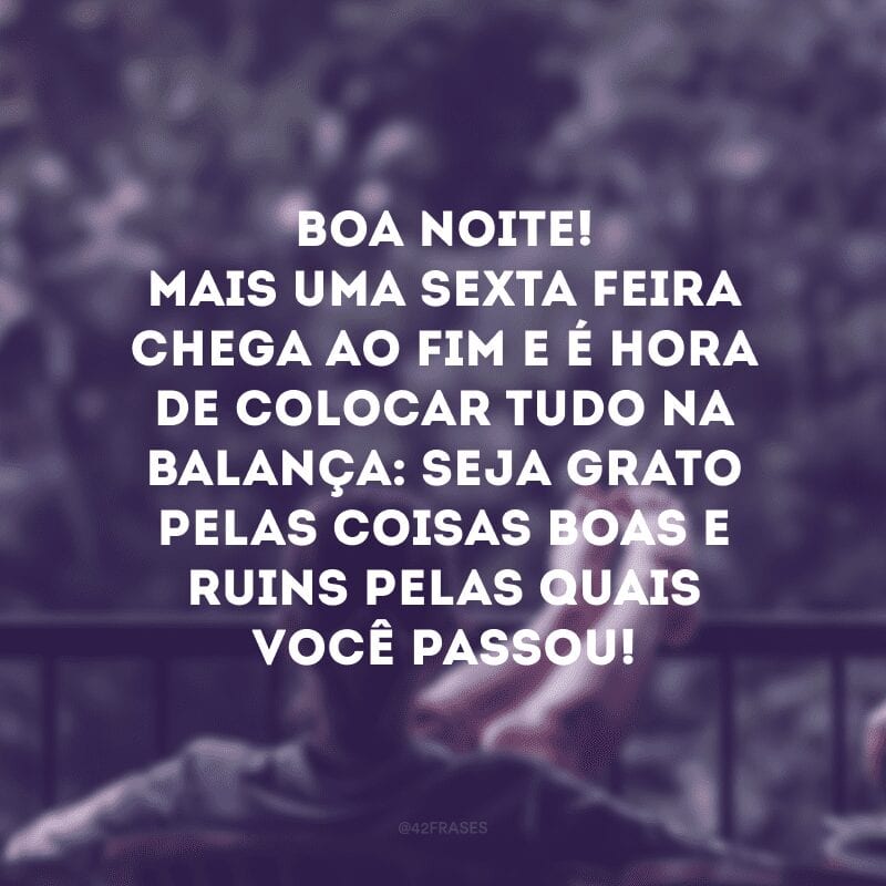 Boa noite! Mais uma sexta-feira chega ao fim e é hora de colocar tudo na balança: seja grato pelas coisas boas e ruins pelas quais você passou! 
