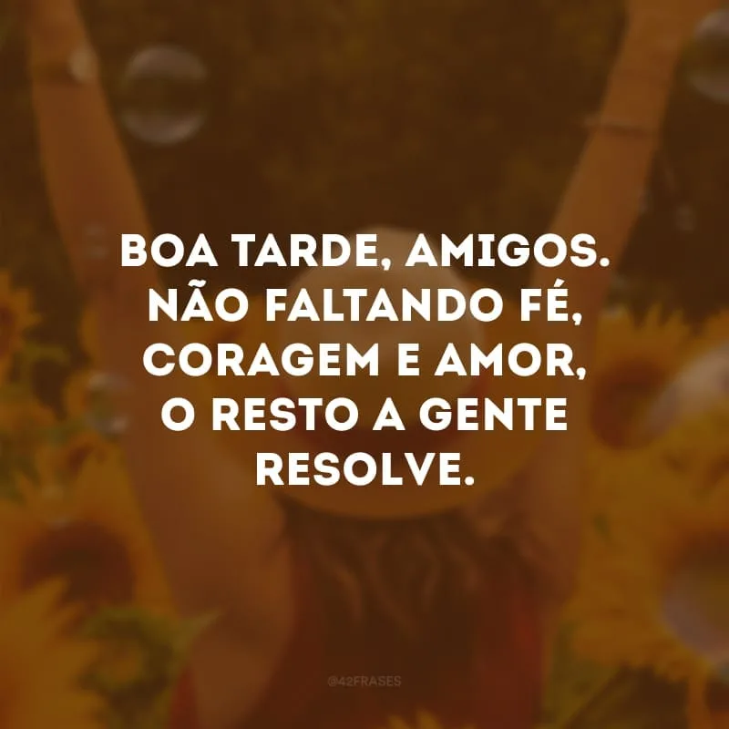 Boa tarde, amigos. Não faltando fé, coragem e amor, o resto a gente resolve. 