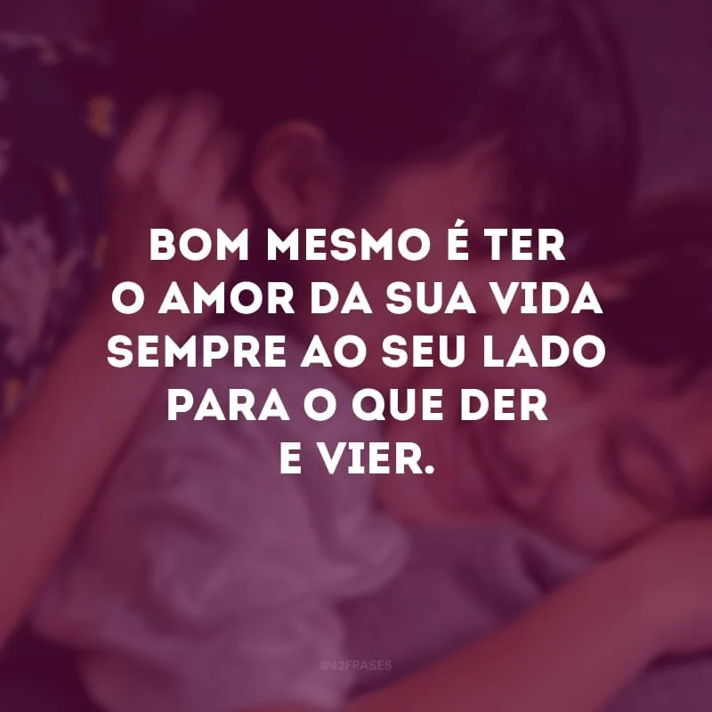 Bom mesmo é ter o amor da sua vida sempre ao seu lado para o que der e vier. 