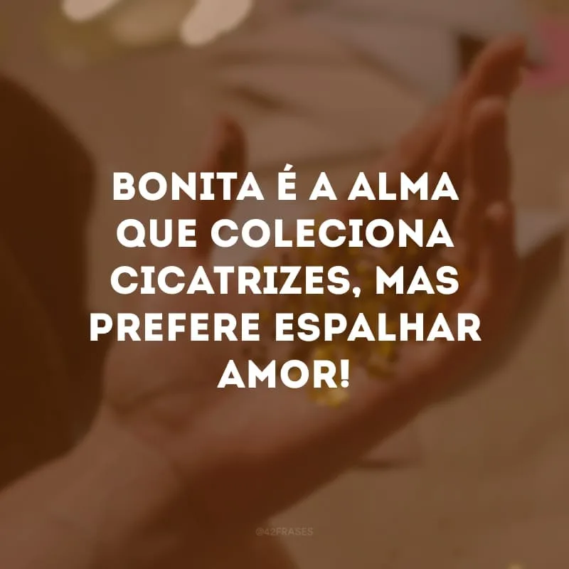 Bonita é a alma que coleciona cicatrizes, mas prefere espalhar amor!
