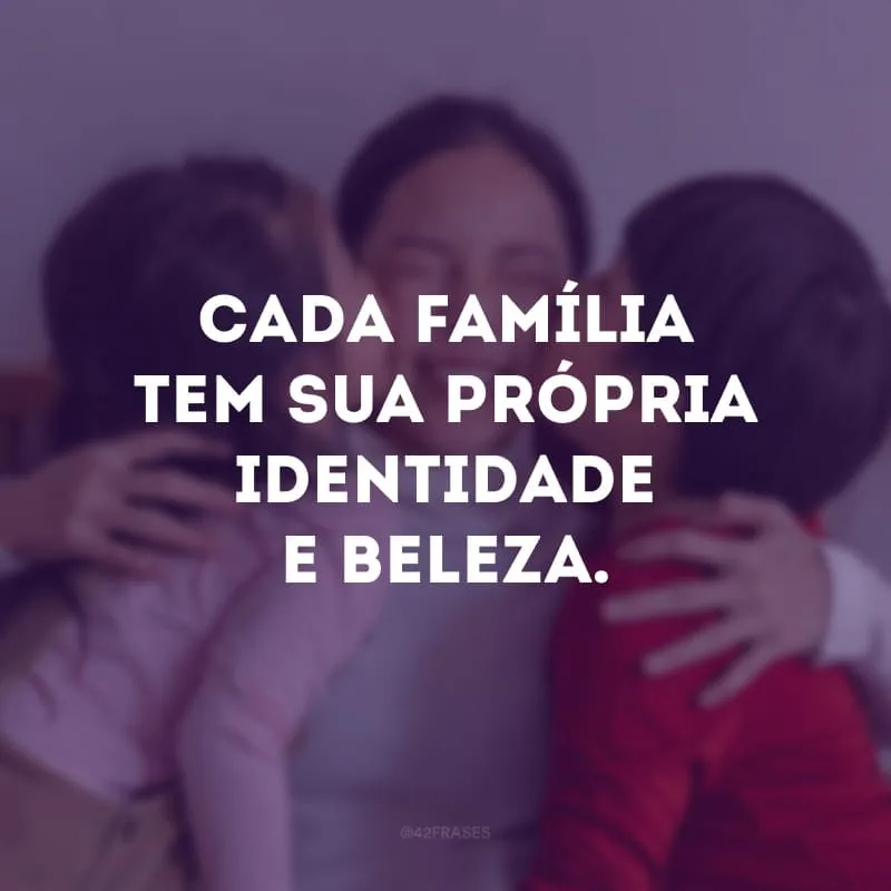 Cada família tem sua própria identidade e beleza.
