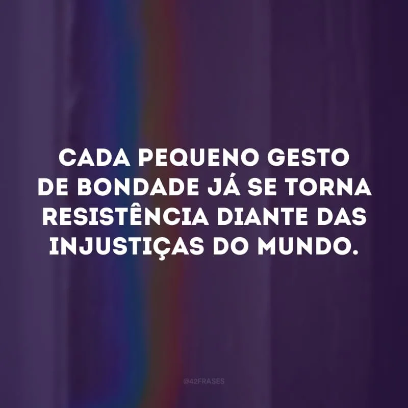 Cada pequeno gesto de bondade já se torna resistência diante das injustiças do mundo.
