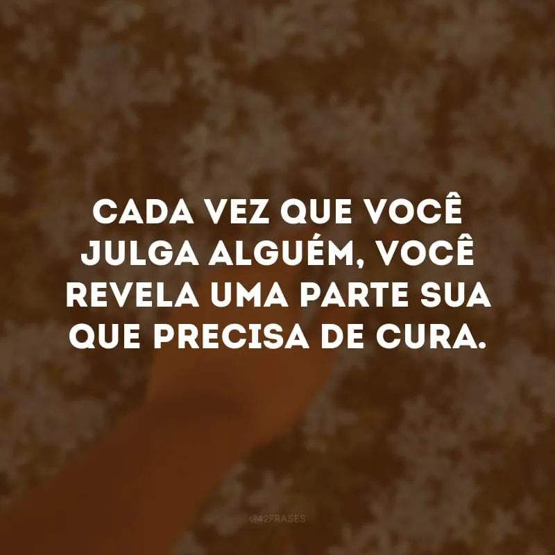 Cada vez que você julga alguém, você revela uma parte sua que precisa de cura.