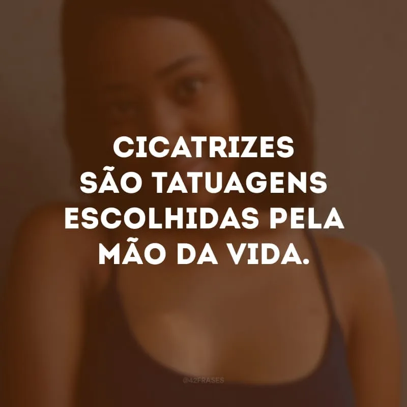 Cicatrizes são tatuagens escolhidas pela mão da vida.