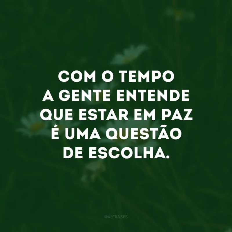 Com o tempo a gente entende que estar em paz é uma questão de escolha. 