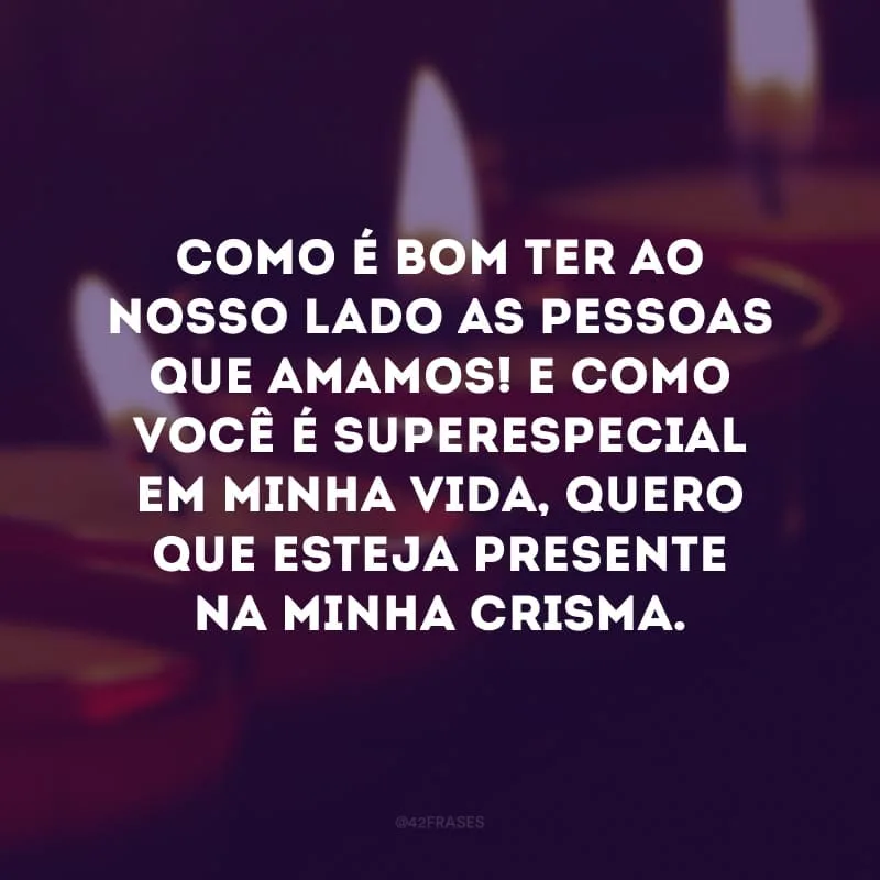 Como é bom ter ao nosso lado as pessoas que amamos! E como você é superespecial em minha vida, quero que esteja presente na minha crisma. Venha celebrar comigo as graças do Espírito Santo. 