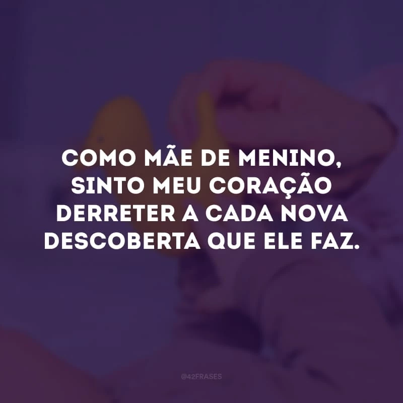 Como mãe de menino, sinto meu coração derreter a cada nova descoberta que ele faz.
