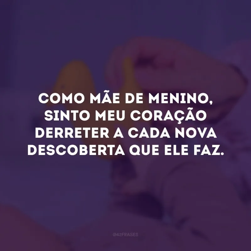 Como mãe de menino, sinto meu coração derreter a cada nova descoberta que ele faz.
