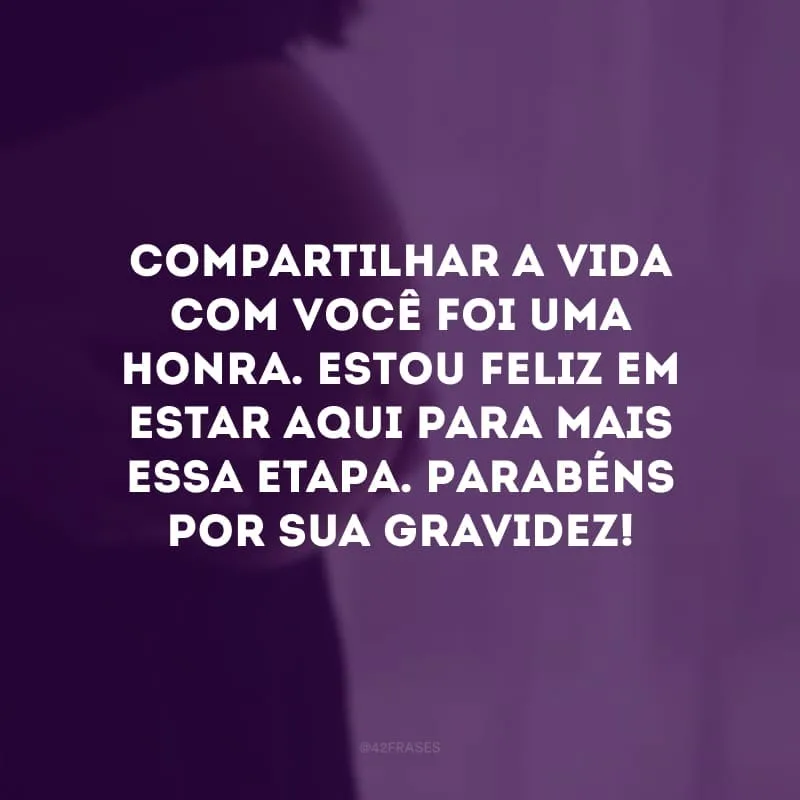 Compartilhar a vida com você foi uma honra. Estou feliz em estar aqui para mais essa etapa. Parabéns por sua gravidez!
