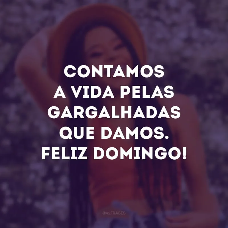 Contamos a vida pelas gargalhadas que damos. Feliz domingo!
