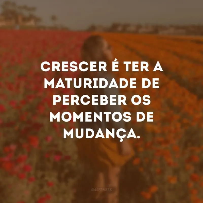 Crescer é ter a maturidade de perceber os momentos de mudança.

