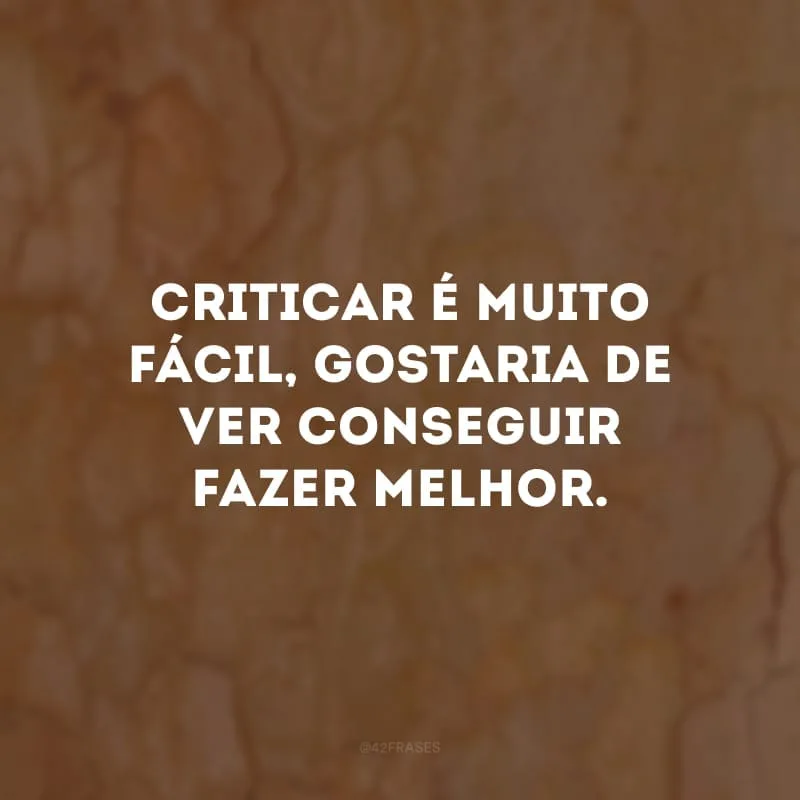 Criticar é muito fácil, gostaria de ver conseguir fazer melhor.