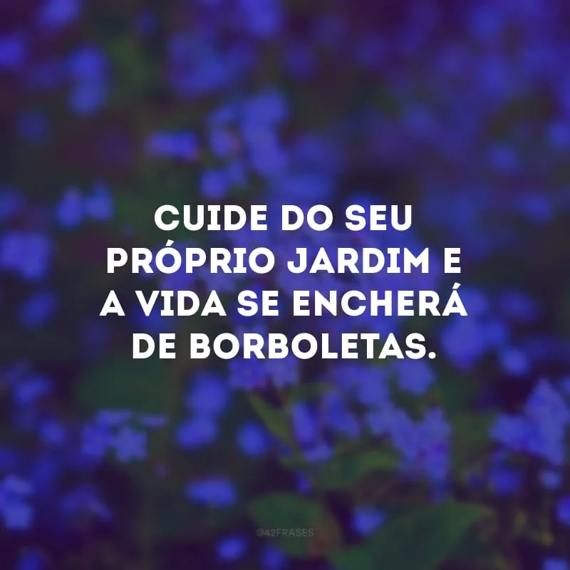 Cuide do seu próprio jardim e a vida se encherá de borboletas.
