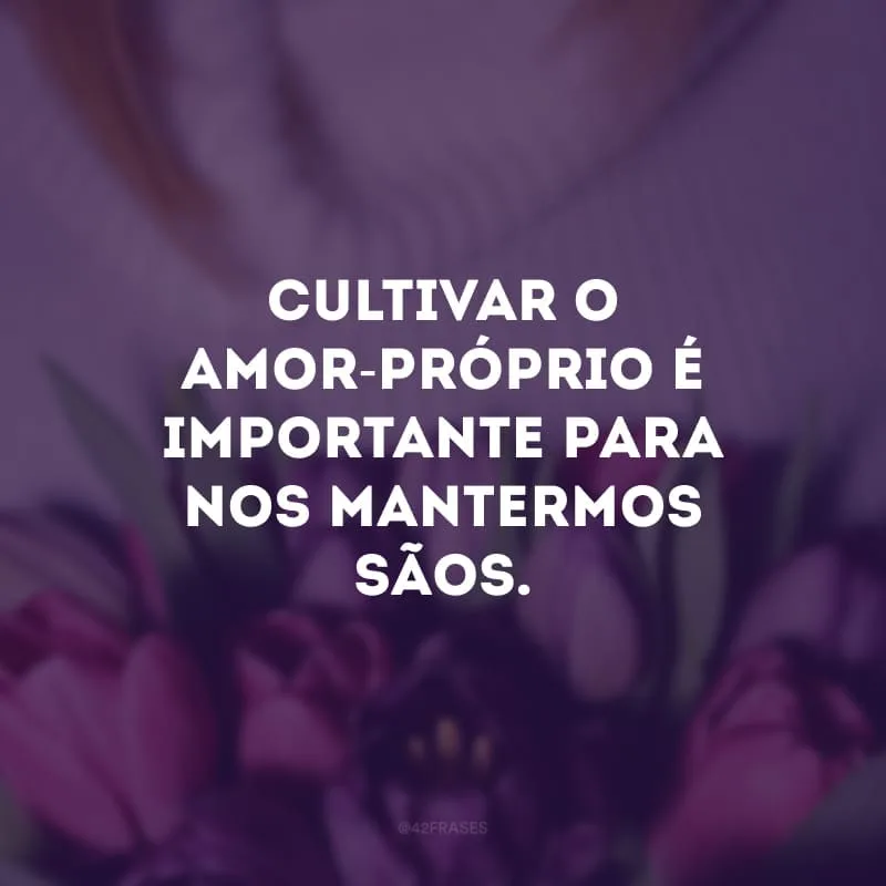 Cultivar o amor-próprio é importante para nos mantermos sãos.
